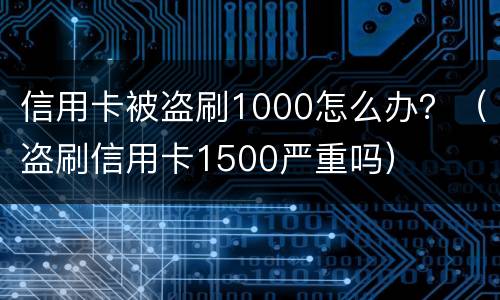 信用卡被盗刷1000怎么办？（盗刷信用卡1500严重吗）