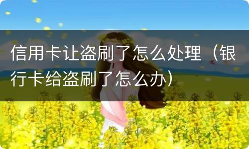 信用卡让盗刷了怎么处理（银行卡给盗刷了怎么办）