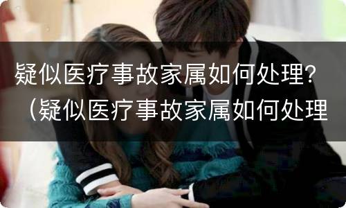 疑似医疗事故家属如何处理？（疑似医疗事故家属如何处理流程）