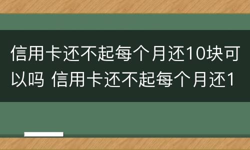 信用卡还不起每个月还10块可以吗 信用卡还不起每个月还10块可以吗