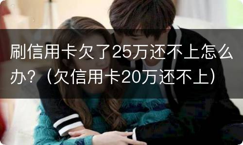 刷信用卡欠了25万还不上怎么办?（欠信用卡20万还不上）