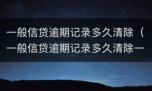 一般信贷逾期记录多久清除（一般信贷逾期记录多久清除一次）