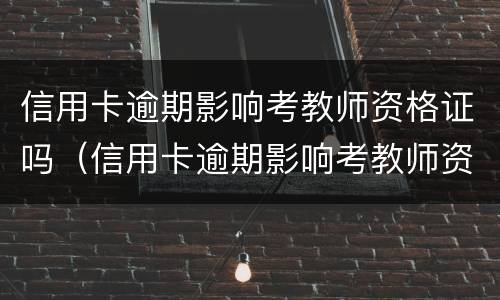 信用卡逾期影响考教师资格证吗（信用卡逾期影响考教师资格证吗?）