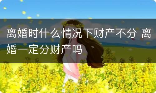 离婚时什么情况下财产不分 离婚一定分财产吗