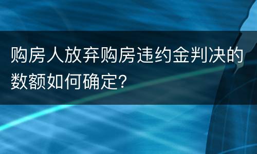 购房人放弃购房违约金判决的数额如何确定？