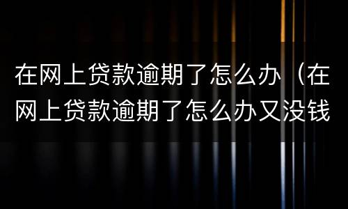 在网上贷款逾期了怎么办（在网上贷款逾期了怎么办又没钱还）