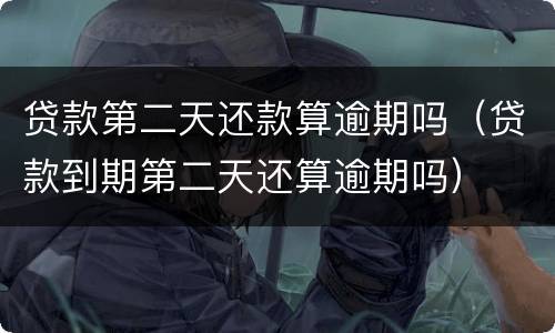 贷款第二天还款算逾期吗（贷款到期第二天还算逾期吗）