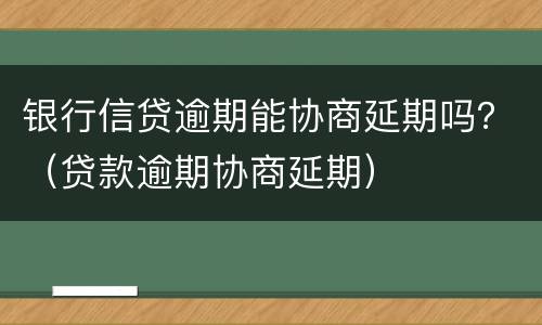银行信贷逾期能协商延期吗？（贷款逾期协商延期）
