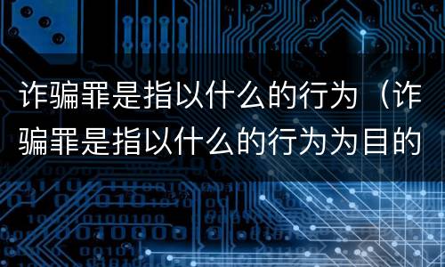 诈骗罪是指以什么的行为（诈骗罪是指以什么的行为为目的）