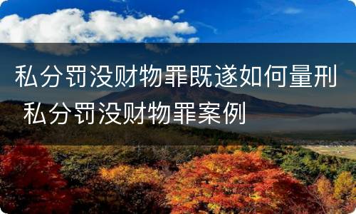 私分罚没财物罪既遂如何量刑 私分罚没财物罪案例