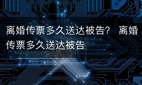 离婚传票多久送达被告？ 离婚传票多久送达被告