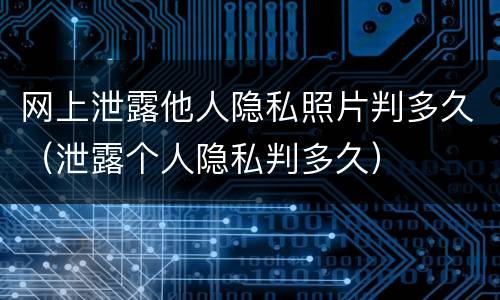 网上泄露他人隐私照片判多久（泄露个人隐私判多久）
