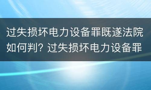 过失损坏电力设备罪既遂法院如何判? 过失损坏电力设备罪既遂法院如何判决
