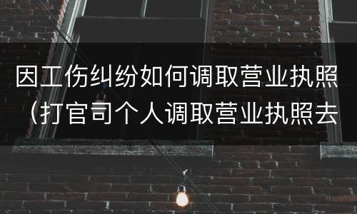 因工伤纠纷如何调取营业执照（打官司个人调取营业执照去哪）