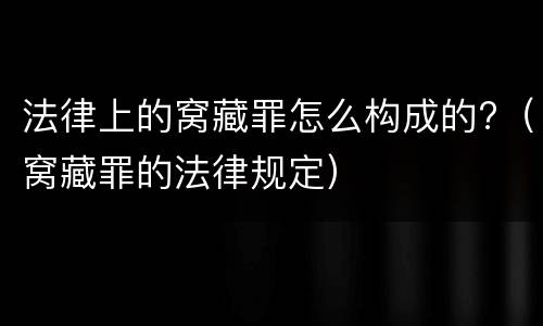 法律上的窝藏罪怎么构成的?（窝藏罪的法律规定）