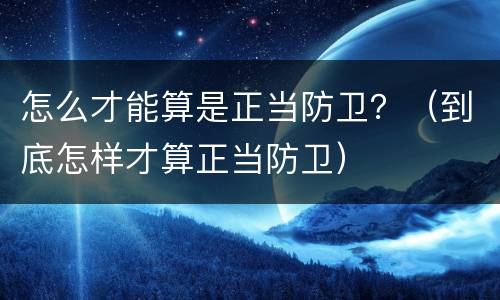 怎么才能算是正当防卫？（到底怎样才算正当防卫）