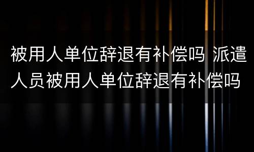 被用人单位辞退有补偿吗 派遣人员被用人单位辞退有补偿吗