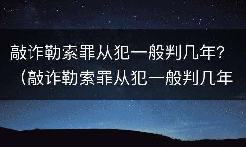 敲诈勒索罪从犯一般判几年？（敲诈勒索罪从犯一般判几年以上）