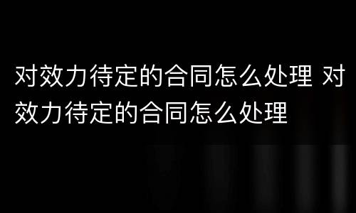 对效力待定的合同怎么处理 对效力待定的合同怎么处理