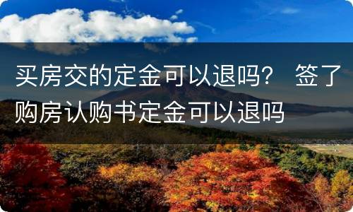 买房交的定金可以退吗？ 签了购房认购书定金可以退吗