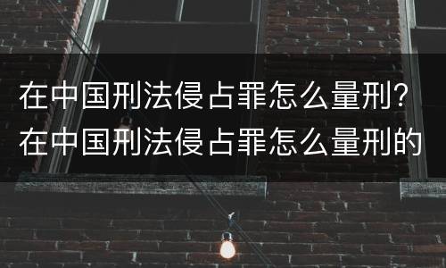 在中国刑法侵占罪怎么量刑? 在中国刑法侵占罪怎么量刑的