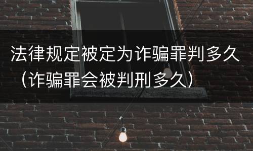 法律规定被定为诈骗罪判多久（诈骗罪会被判刑多久）