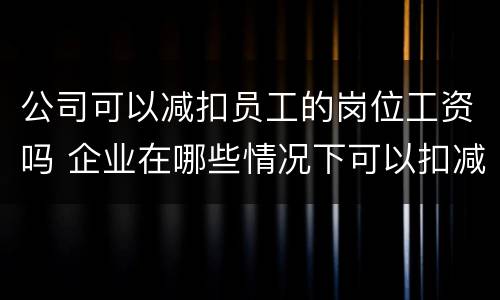 公司可以减扣员工的岗位工资吗 企业在哪些情况下可以扣减员工的工资