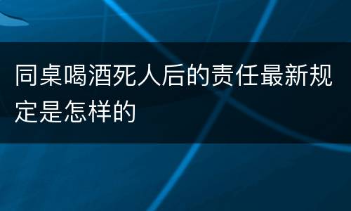 同桌喝酒死人后的责任最新规定是怎样的
