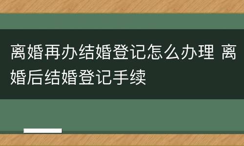 离婚再办结婚登记怎么办理 离婚后结婚登记手续