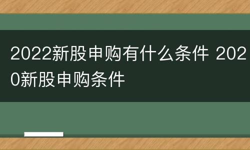 2022新股申购有什么条件 2020新股申购条件