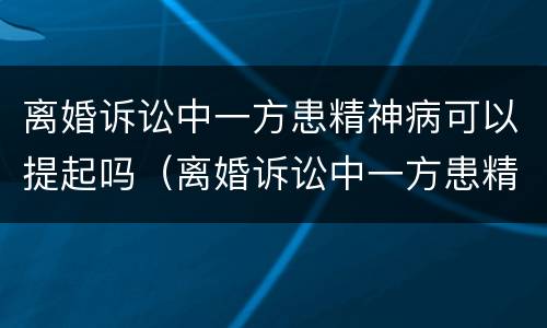 离婚诉讼中一方患精神病可以提起吗（离婚诉讼中一方患精神病可以提起吗法院）