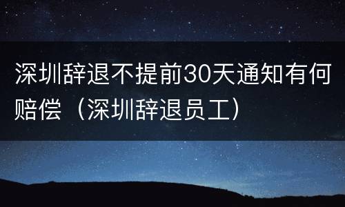 深圳辞退不提前30天通知有何赔偿（深圳辞退员工）
