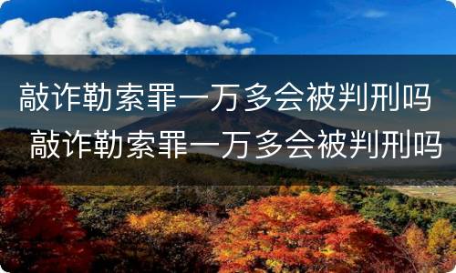 敲诈勒索罪一万多会被判刑吗 敲诈勒索罪一万多会被判刑吗多少钱