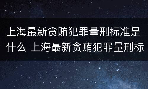 上海最新贪贿犯罪量刑标准是什么 上海最新贪贿犯罪量刑标准是什么样的