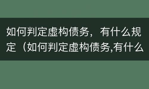 如何判定虚构债务，有什么规定（如何判定虚构债务,有什么规定呢）