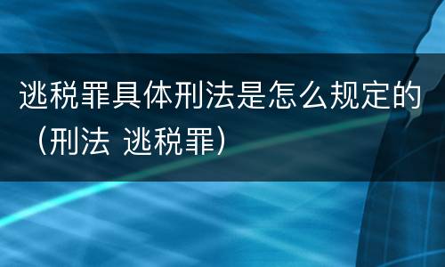 逃税罪具体刑法是怎么规定的（刑法 逃税罪）