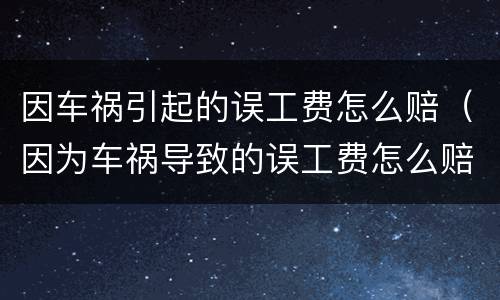 因车祸引起的误工费怎么赔（因为车祸导致的误工费怎么赔）