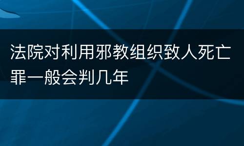 法院对利用邪教组织致人死亡罪一般会判几年
