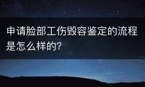 申请脸部工伤毁容鉴定的流程是怎么样的？