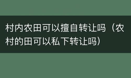 村内农田可以擅自转让吗（农村的田可以私下转让吗）
