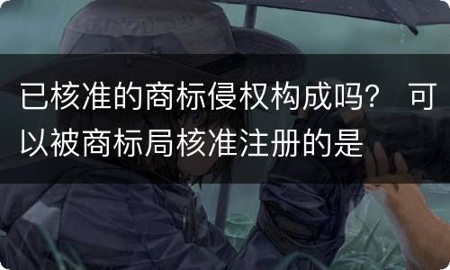 已核准的商标侵权构成吗？ 可以被商标局核准注册的是