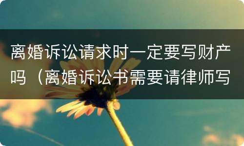 离婚诉讼请求时一定要写财产吗（离婚诉讼书需要请律师写吗）