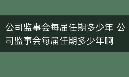 公司监事会每届任期多少年 公司监事会每届任期多少年啊