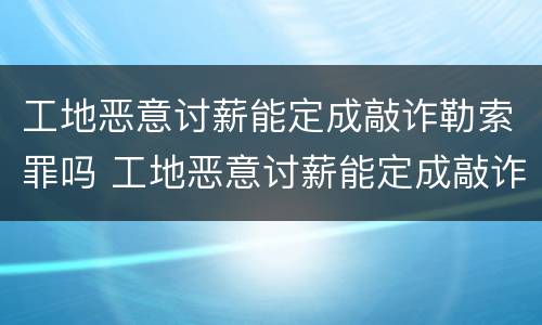 工地恶意讨薪能定成敲诈勒索罪吗 工地恶意讨薪能定成敲诈勒索罪吗判几年