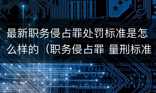 最新职务侵占罪处罚标准是怎么样的（职务侵占罪 量刑标准）