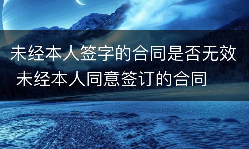 未经本人签字的合同是否无效 未经本人同意签订的合同