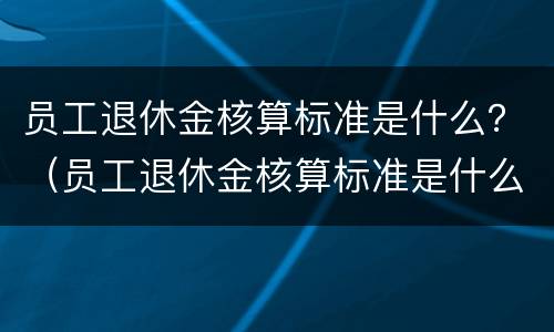 员工退休金核算标准是什么？（员工退休金核算标准是什么意思）