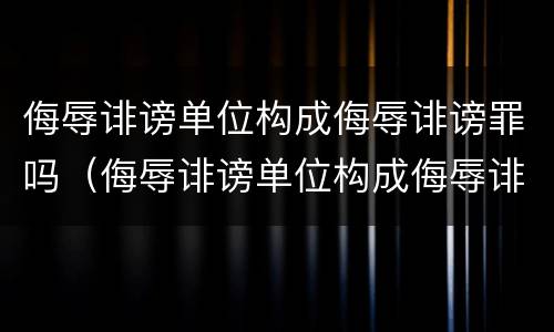 侮辱诽谤单位构成侮辱诽谤罪吗（侮辱诽谤单位构成侮辱诽谤罪吗怎么处理）