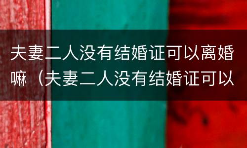 夫妻二人没有结婚证可以离婚嘛（夫妻二人没有结婚证可以离婚嘛）