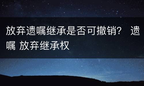 放弃遗嘱继承是否可撤销？ 遗嘱 放弃继承权